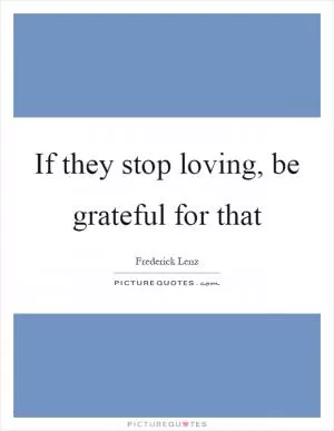 If they stop loving, be grateful for that Picture Quote #1