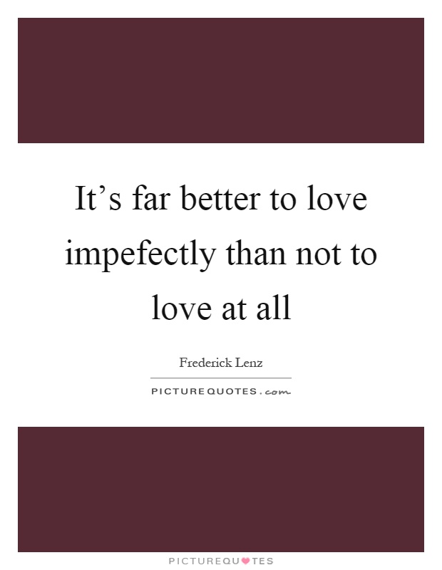 It's far better to love impefectly than not to love at all Picture Quote #1