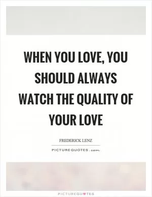 When you love, you should always watch the quality of your love Picture Quote #1