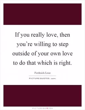 If you really love, then you’re willing to step outside of your own love to do that which is right Picture Quote #1