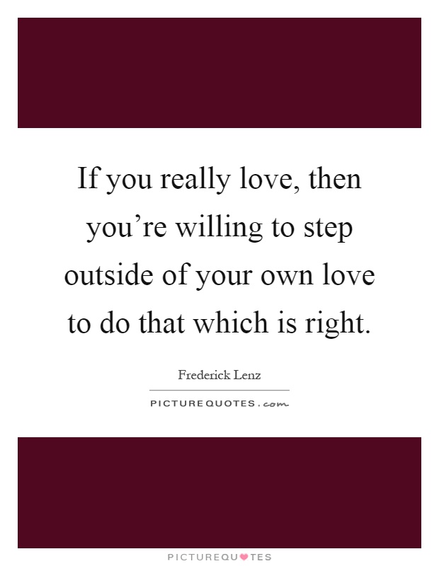 If you really love, then you're willing to step outside of your own love to do that which is right Picture Quote #1