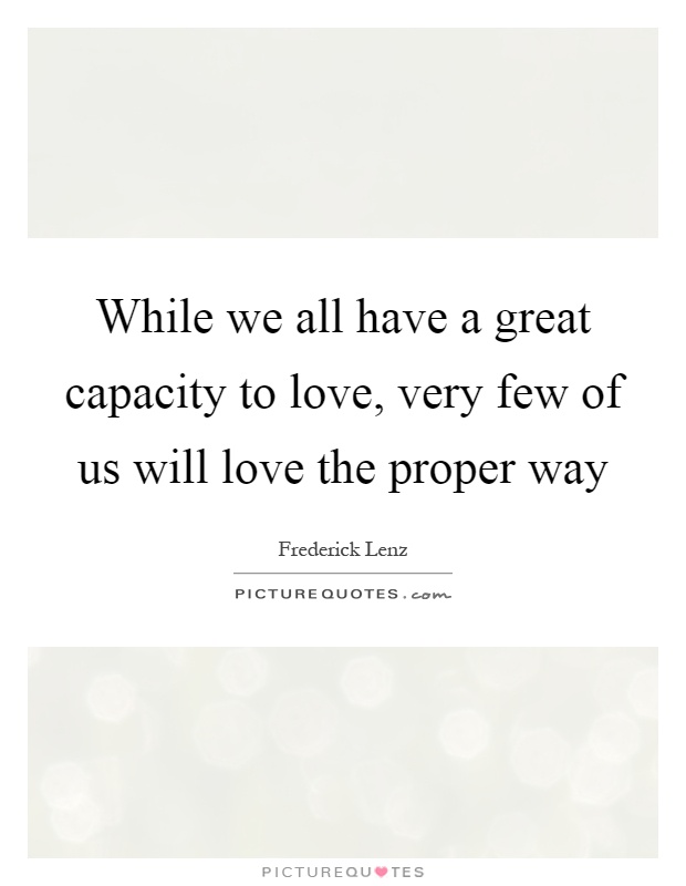 While we all have a great capacity to love, very few of us will love the proper way Picture Quote #1