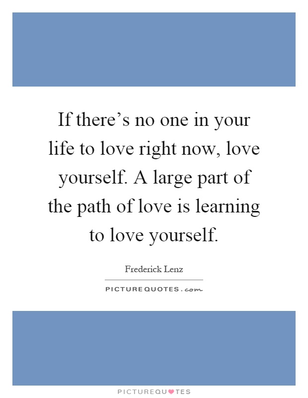 If there's no one in your life to love right now, love yourself. A large part of the path of love is learning to love yourself Picture Quote #1