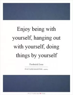 Enjoy being with yourself, hanging out with yourself, doing things by yourself Picture Quote #1