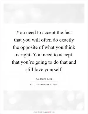 You need to accept the fact that you will often do exactly the opposite of what you think is right. You need to accept that you’re going to do that and still love yourself Picture Quote #1
