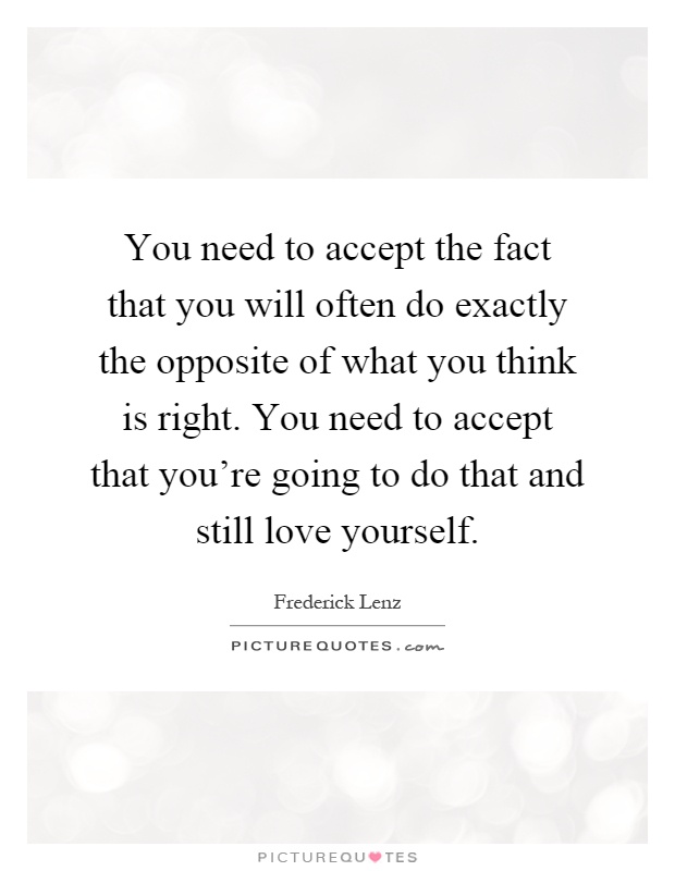 You need to accept the fact that you will often do exactly the opposite of what you think is right. You need to accept that you're going to do that and still love yourself Picture Quote #1