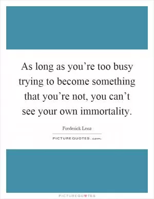 As long as you’re too busy trying to become something that you’re not, you can’t see your own immortality Picture Quote #1