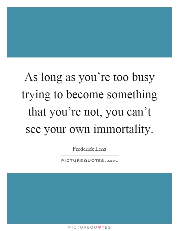As long as you're too busy trying to become something that you're not, you can't see your own immortality Picture Quote #1