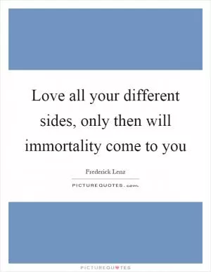 Love all your different sides, only then will immortality come to you Picture Quote #1
