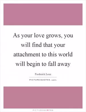 As your love grows, you will find that your attachment to this world will begin to fall away Picture Quote #1