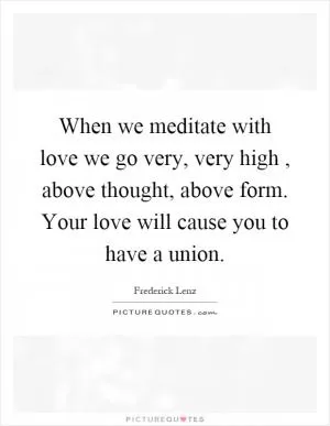 When we meditate with love we go very, very high, above thought, above form. Your love will cause you to have a union Picture Quote #1
