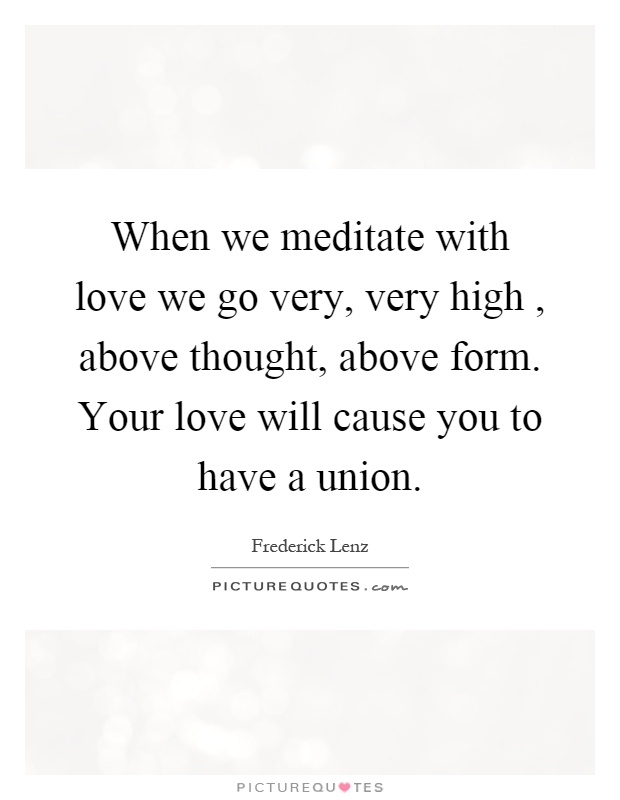 When we meditate with love we go very, very high, above thought, above form. Your love will cause you to have a union Picture Quote #1