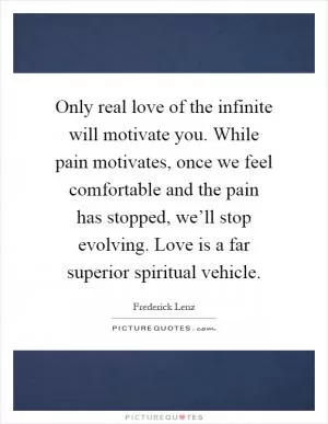 Only real love of the infinite will motivate you. While pain motivates, once we feel comfortable and the pain has stopped, we’ll stop evolving. Love is a far superior spiritual vehicle Picture Quote #1