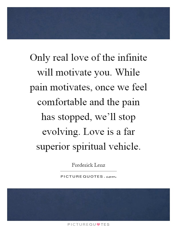Only real love of the infinite will motivate you. While pain motivates, once we feel comfortable and the pain has stopped, we'll stop evolving. Love is a far superior spiritual vehicle Picture Quote #1