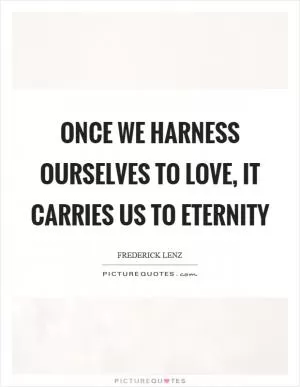Once we harness ourselves to love, it carries us to eternity Picture Quote #1