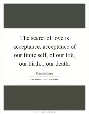 The secret of love is acceptance, acceptance of our finite self, of our life, our birth... our death Picture Quote #1