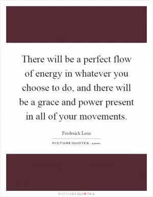 There will be a perfect flow of energy in whatever you choose to do, and there will be a grace and power present in all of your movements Picture Quote #1