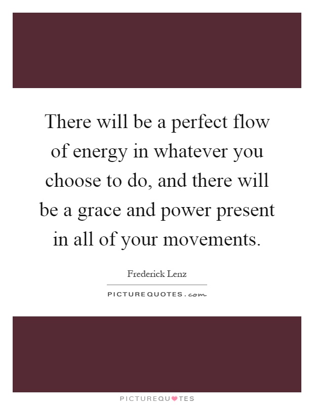 There will be a perfect flow of energy in whatever you choose to do, and there will be a grace and power present in all of your movements Picture Quote #1