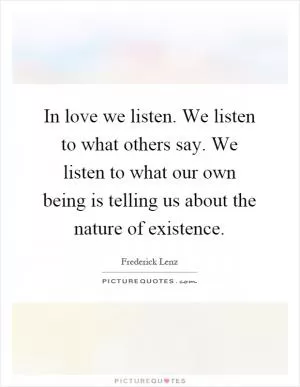 In love we listen. We listen to what others say. We listen to what our own being is telling us about the nature of existence Picture Quote #1