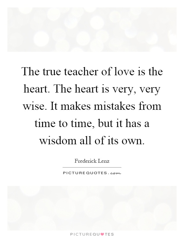The true teacher of love is the heart. The heart is very, very wise. It makes mistakes from time to time, but it has a wisdom all of its own Picture Quote #1