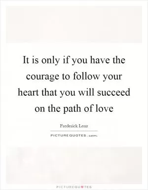 It is only if you have the courage to follow your heart that you will succeed on the path of love Picture Quote #1