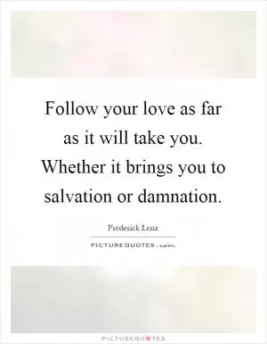 Follow your love as far as it will take you. Whether it brings you to salvation or damnation Picture Quote #1