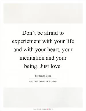 Don’t be afraid to experiement with your life and with your heart, your meditation and your being. Just love Picture Quote #1