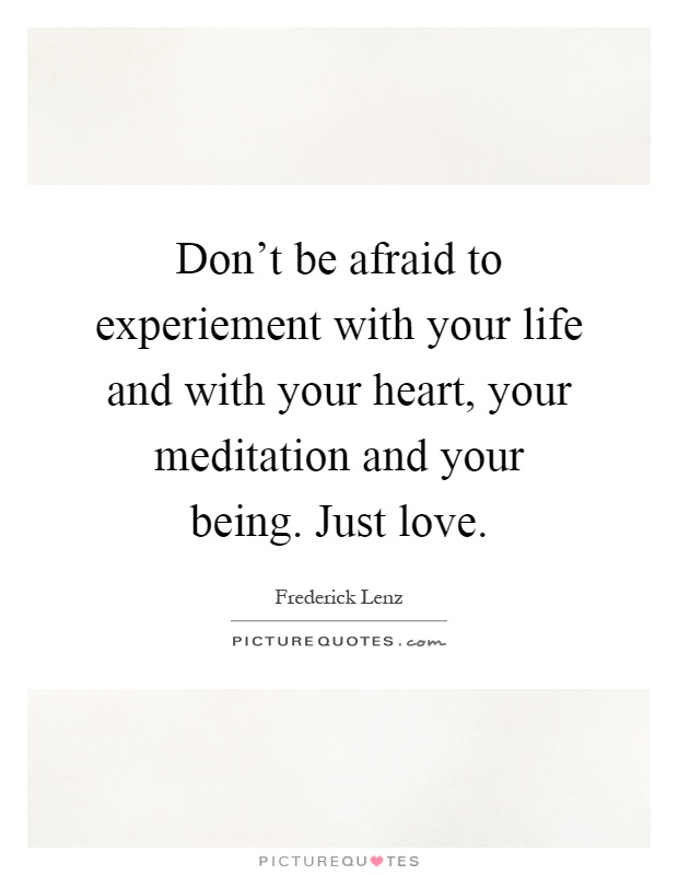 Don't be afraid to experiement with your life and with your heart, your meditation and your being. Just love Picture Quote #1