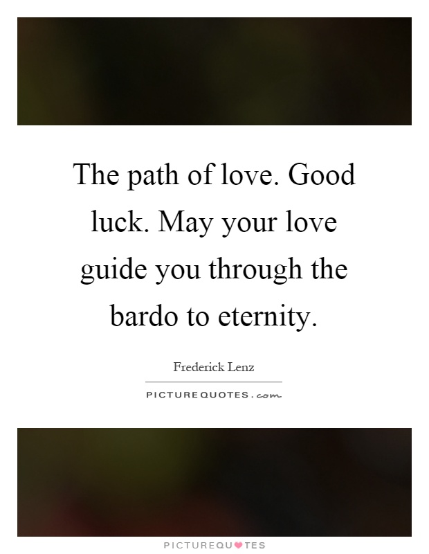 The path of love. Good luck. May your love guide you through the bardo to eternity Picture Quote #1