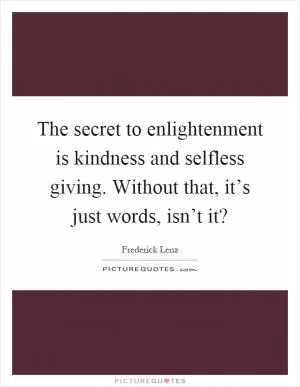 The secret to enlightenment is kindness and selfless giving. Without that, it’s just words, isn’t it? Picture Quote #1