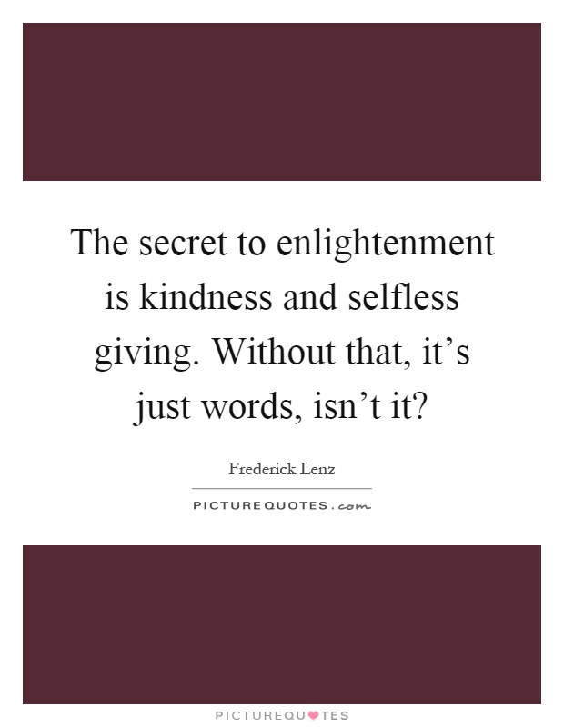The secret to enlightenment is kindness and selfless giving. Without that, it's just words, isn't it? Picture Quote #1