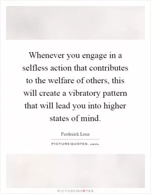 Whenever you engage in a selfless action that contributes to the welfare of others, this will create a vibratory pattern that will lead you into higher states of mind Picture Quote #1