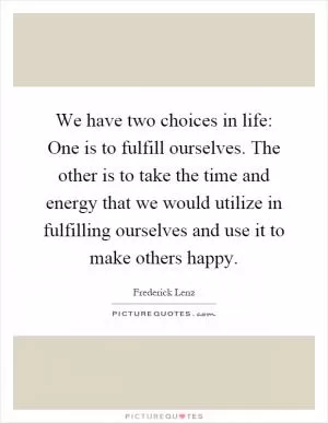 We have two choices in life: One is to fulfill ourselves. The other is to take the time and energy that we would utilize in fulfilling ourselves and use it to make others happy Picture Quote #1