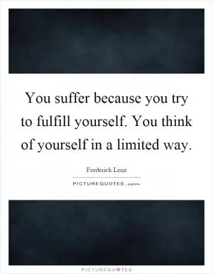You suffer because you try to fulfill yourself. You think of yourself in a limited way Picture Quote #1
