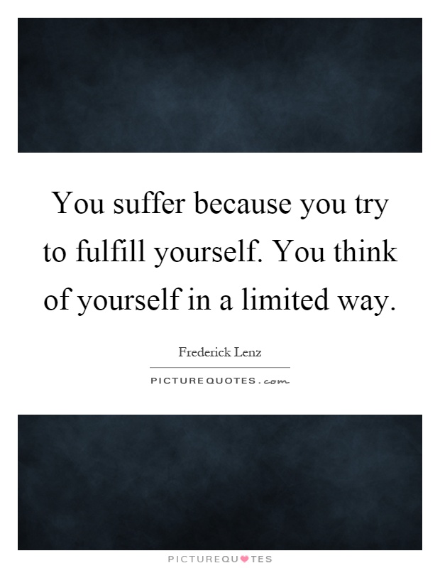 You suffer because you try to fulfill yourself. You think of yourself in a limited way Picture Quote #1