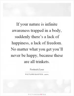 If your nature is infinite awareness trapped in a body, suddenly there’s a lack of happiness, a lack of freedom. No matter what you get you’ll never be happy, because these are all trinkets Picture Quote #1