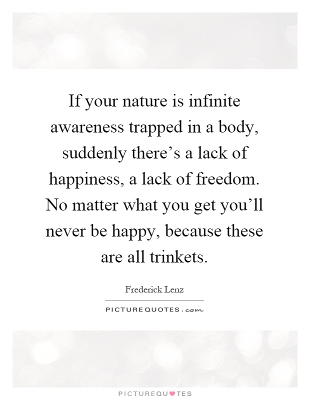 If your nature is infinite awareness trapped in a body, suddenly there's a lack of happiness, a lack of freedom. No matter what you get you'll never be happy, because these are all trinkets Picture Quote #1