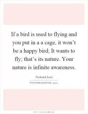 If a bird is used to flying and you put in a a cage, it won’t be a happy bird; It wants to fly; that’s its nature. Your nature is infinite awareness Picture Quote #1
