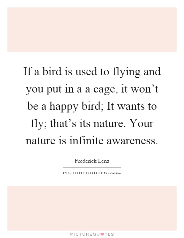 If a bird is used to flying and you put in a a cage, it won't be a happy bird; It wants to fly; that's its nature. Your nature is infinite awareness Picture Quote #1