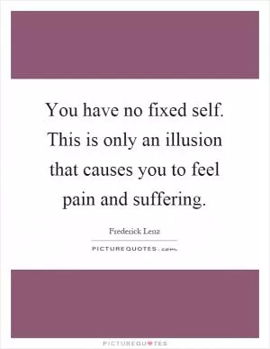 You have no fixed self. This is only an illusion that causes you to feel pain and suffering Picture Quote #1