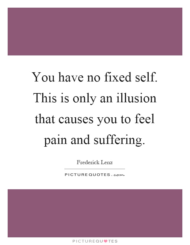 You have no fixed self. This is only an illusion that causes you to feel pain and suffering Picture Quote #1