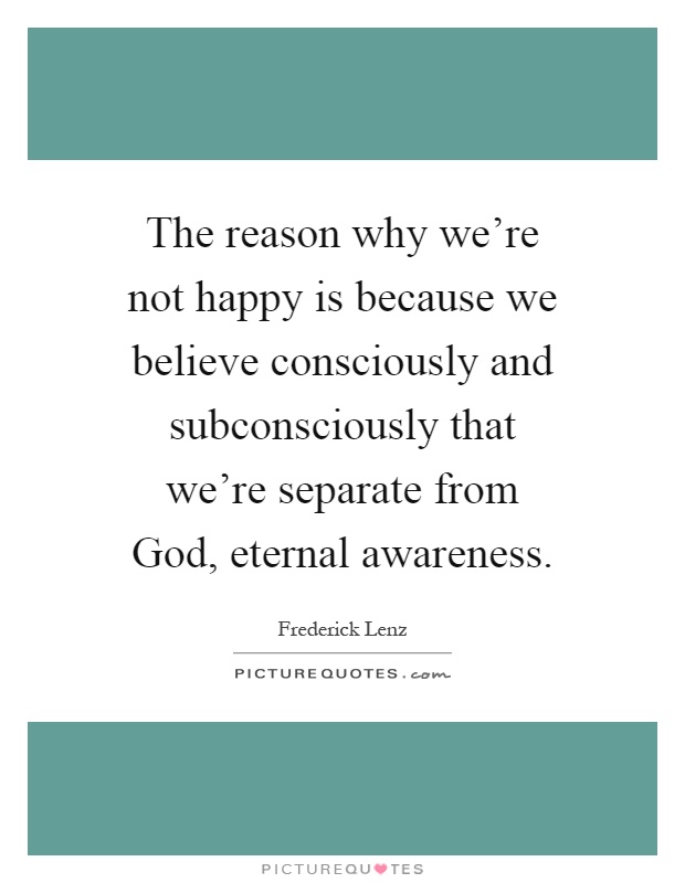 The reason why we're not happy is because we believe consciously and subconsciously that we're separate from God, eternal awareness Picture Quote #1