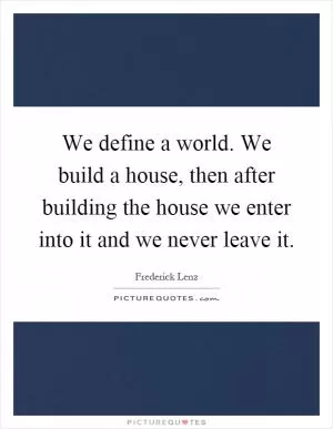 We define a world. We build a house, then after building the house we enter into it and we never leave it Picture Quote #1
