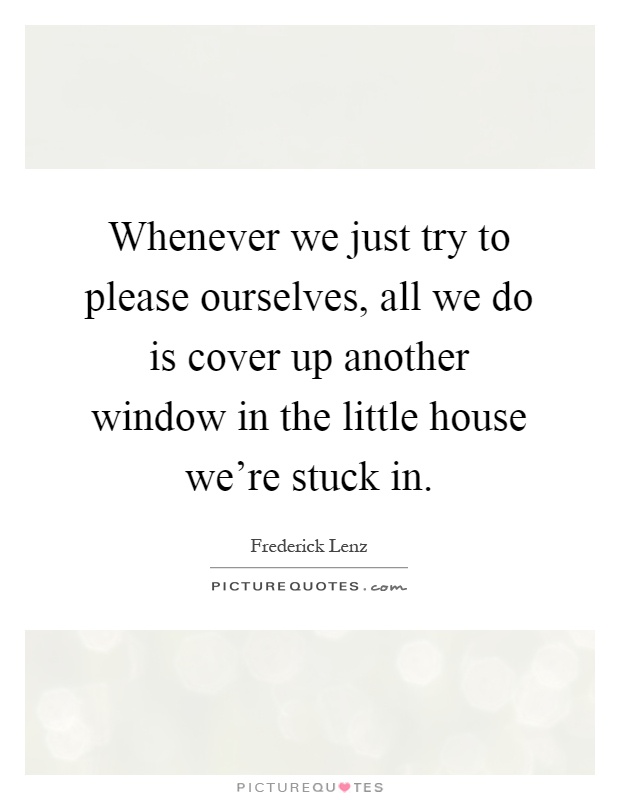 Whenever we just try to please ourselves, all we do is cover up another window in the little house we're stuck in Picture Quote #1