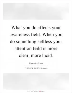 What you do affects your awareness field. When you do something selfless your attention feild is more clear, more lucid Picture Quote #1