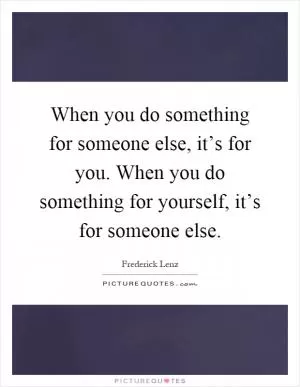 When you do something for someone else, it’s for you. When you do something for yourself, it’s for someone else Picture Quote #1