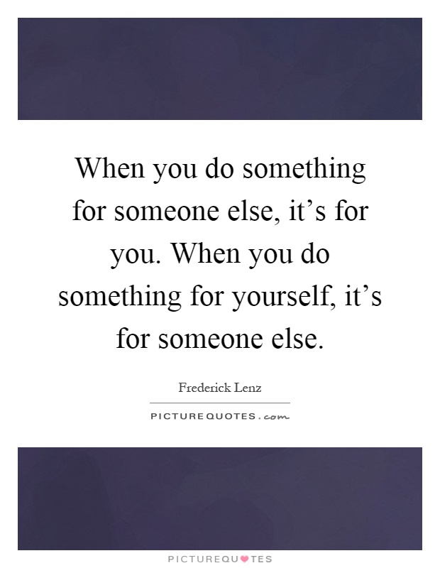 When you do something for someone else, it's for you. When you do something for yourself, it's for someone else Picture Quote #1