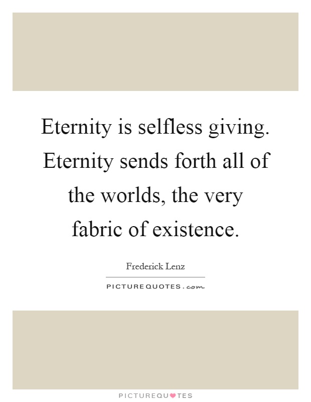 Eternity is selfless giving. Eternity sends forth all of the worlds, the very fabric of existence Picture Quote #1