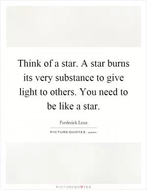 Think of a star. A star burns its very substance to give light to others. You need to be like a star Picture Quote #1