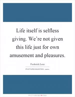 Life itself is selfless giving. We’re not given this life just for own amusement and pleasures Picture Quote #1